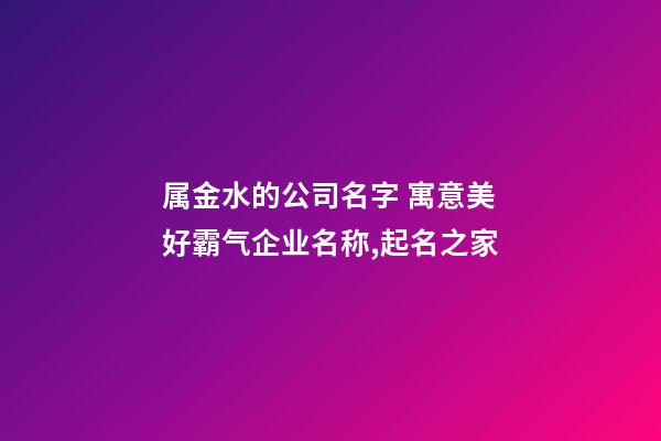 属金水的公司名字 寓意美好霸气企业名称,起名之家-第1张-公司起名-玄机派